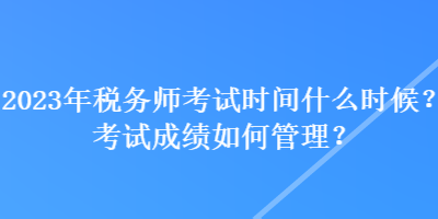 2023年税务师考试时间什么时候？考试成绩如何管理？