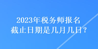 2023年税务师报名截止日期是几月几日？