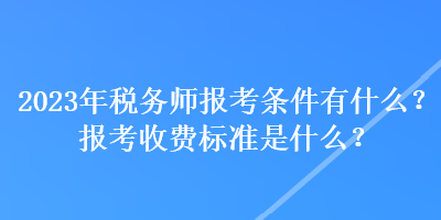 2023年税务师报考条件有什么？报考收费标准是什么？