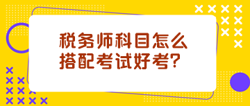 税务师科目怎么搭配考试好考？