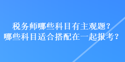 税务师哪些科目有主观题？哪些科目适合搭配在一起报考？