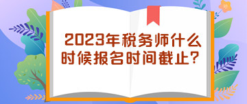 2023年税务师什么时候报名时间截止？