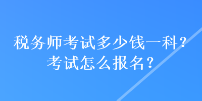 税务师考试多少钱一科？考试怎么报名？