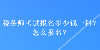 税务师考试报名多少钱一科？怎么报名？