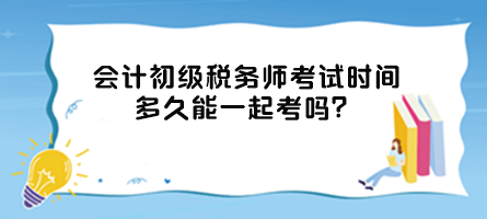 会计初级税务师考试时间多久能一起考吗？