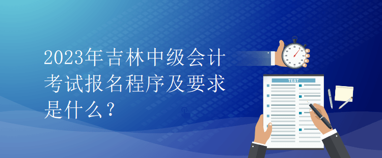 2023年吉林中级会计考试报名程序及要求是什么？