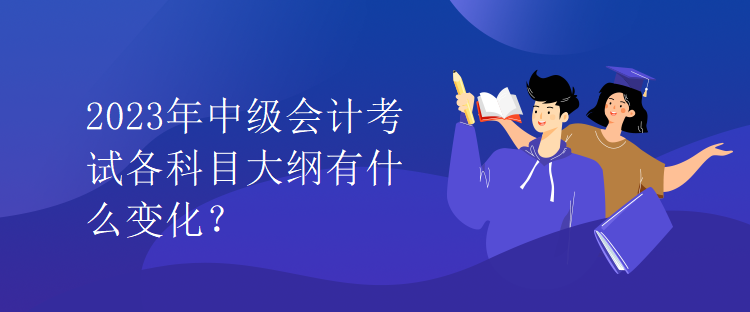 2023年中级会计考试各科目大纲有什么变化？