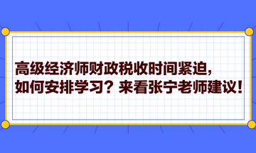 高级经济师财政税收时间紧迫，如何安排学习？来看张宁老师建议！