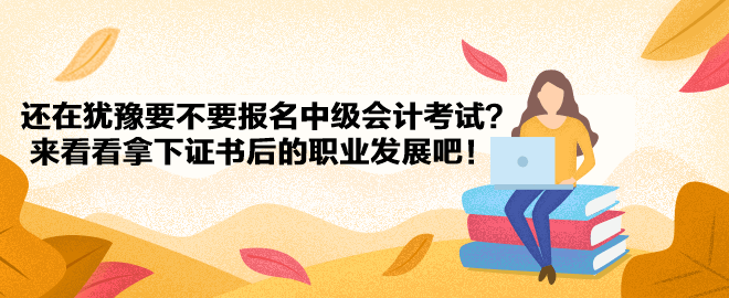 还在犹豫要不要报名中级会计考试？来看看拿下证书后的职业发展吧！