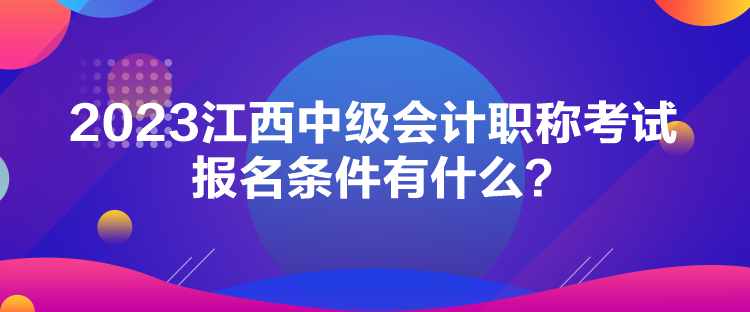 2023江西中级会计职称考试报名条件有什么？