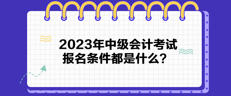 2023年中级会计考试报名条件都是什么？