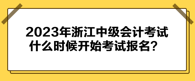 2023年浙江中级会计考试什么时候开始考试报名？