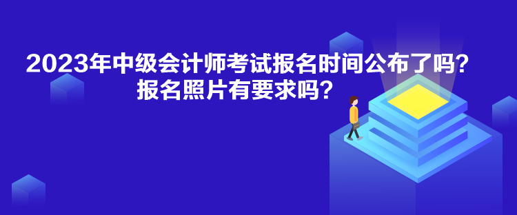 2023年中级会计师考试报名时间公布了吗？报名照片有要求吗？