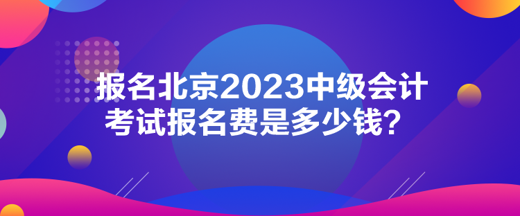 报名北京2023中级会计考试报名费是多少钱？