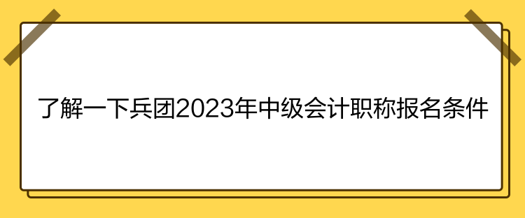 了解一下兵团2023年中级会计职称报名条件