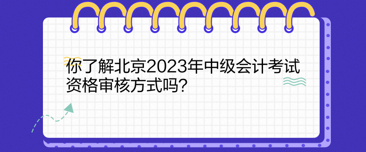 你了解北京2023年中级会计考试资格审核方式吗？