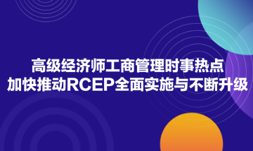 高级经济师工商管理时事热点：加快推动RCEP全面实施与不断升级