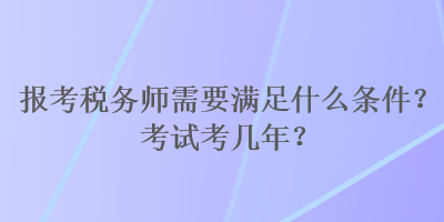 报考税务师需要满足什么条件？考试考几年？