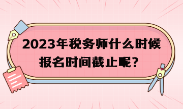 2023年税务师什么时候报名时间截止呢？