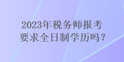 2023年税务师报考要求全日制学历吗？