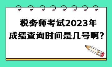 税务师考试2023年成绩查询时间是几号啊？