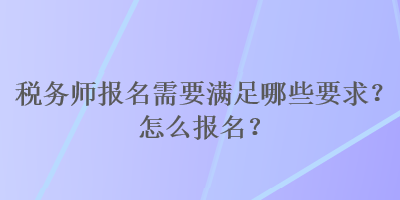 税务师报名需要满足哪些要求？怎么报名？