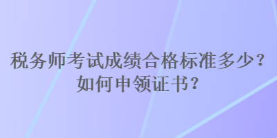 税务师考试成绩合格标准多少？如何申领证书？