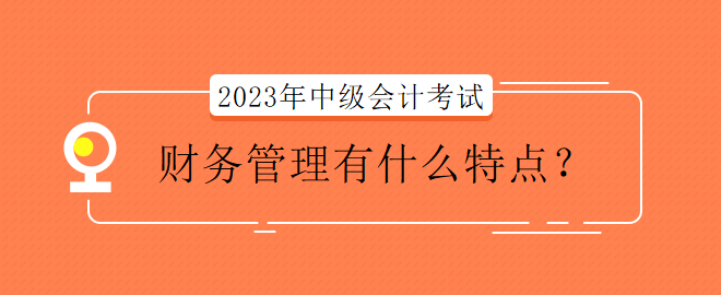 2023年中级会计考试财务管理有什么特点？