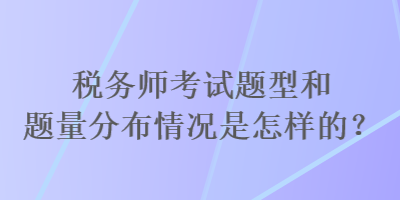 税务师考试题型和题量分布情况是怎样的？