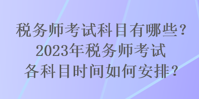 税务师考试科目有哪些？2023年税务师考试各科目时间如何安排？