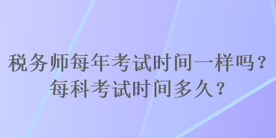 税务师每年考试时间一样吗？每科考试时间多久？