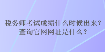 税务师考试成绩什么时候出来？查询官网网址是什么？