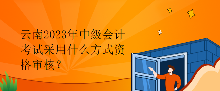 云南2023年中级会计考试采用什么方式资格审核？