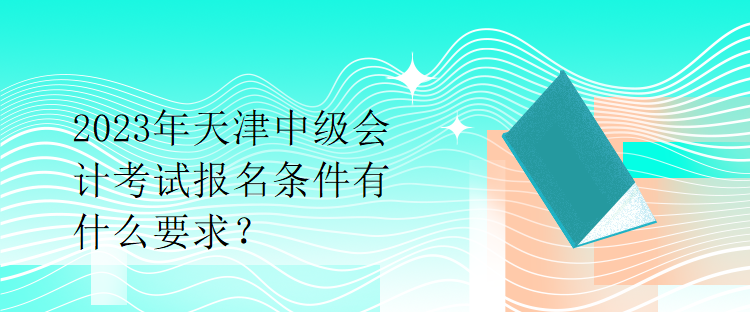 2023年天津中级会计考试报名条件有什么要求？