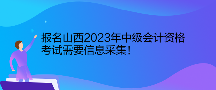 报名山西2023年中级会计资格考试需要信息采集！