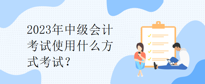 2023年中级会计考试使用什么方式考试？