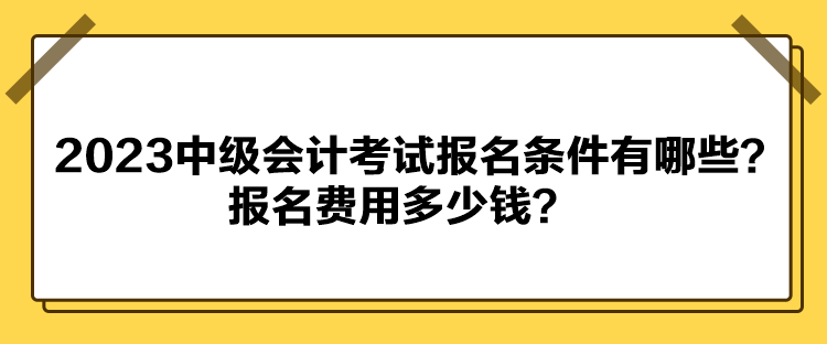 2023中级会计考试报名条件有哪些？报名费用多少钱？