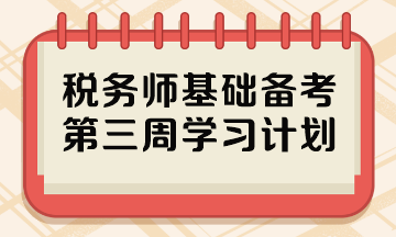 2023税务师基础阶段备考周计划 第三周哪些内容重点学？