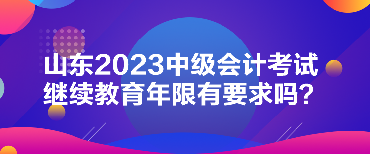 山东2023中级会计考试继续教育年限有要求吗？