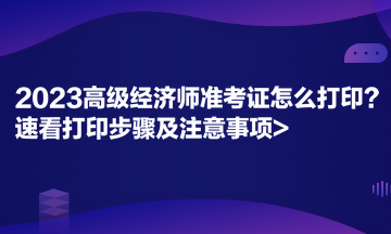 2023高级经济师准考证怎么打印？速看打印步骤及注意事项