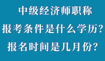 中级经济师职称报考条件是什么学历？报名时间是几月份？