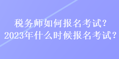 税务师如何报名考试？2023年什么时候报名考试？