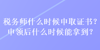 税务师什么时候申取证书？申领后什么时候能拿到？