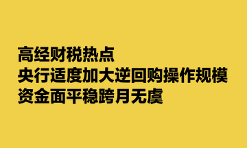 高经财税热点：央行适度加大逆回购操作规模 资金面平稳跨月无虞