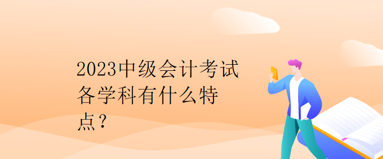 2023中级会计考试各学科有什么特点？