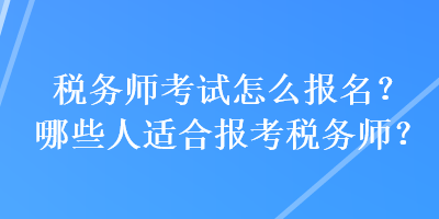 税务师考试怎么报名？哪些人适合报考税务师？