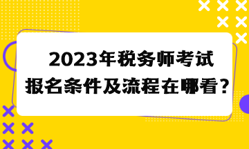 2023年税务师考试报名条件及流程在哪看？