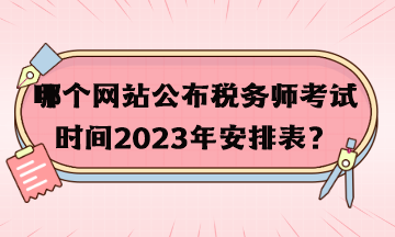 哪个网站公布税务师考试时间2023年安排表？