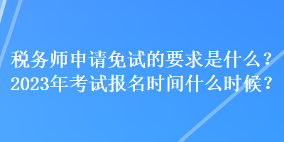 税务师申请免试的要求是什么？2023年考试报名时间什么时候？