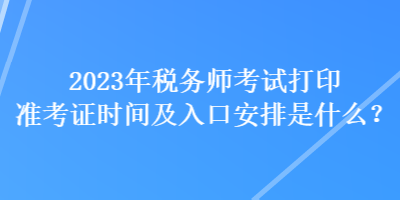 2023年税务师考试打印准考证时间及入口安排是什么？